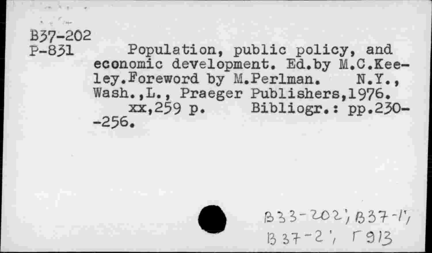 ﻿B37-202
P-831 Population, public policy, and economic development. Ed.by M.C.Keeley. Foreword by M.Perlman. N.Y., Wash.,L., Praeger Publishers,1976.
xx,259 p.	Bibliogr.: pp.23O-
-256.
63?-//
tilT-'i', rs/3